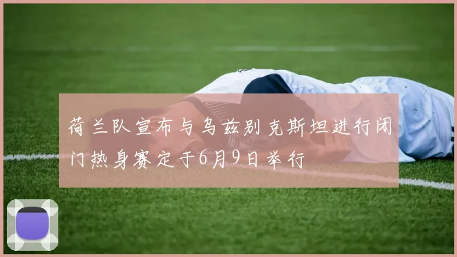 荷兰队宣布与乌兹别克斯坦进行闭门热身赛定于6月9日举行