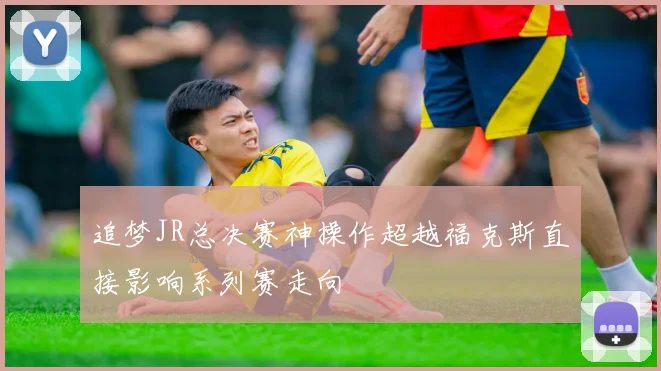 追梦JR总决赛神操作超越福克斯直接影响系列赛走向