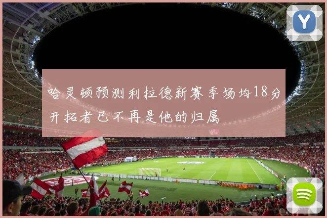 哈灵顿预测利拉德新赛季场均18分开拓者已不再是他的归属