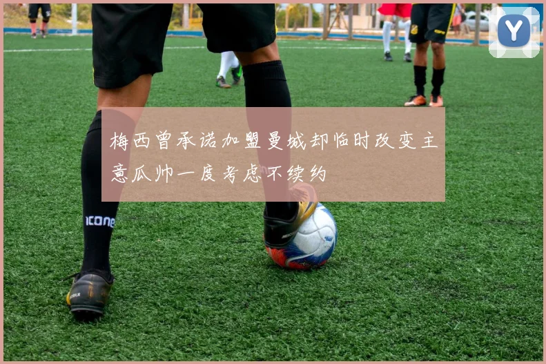 梅西曾承诺加盟曼城却临时改变主意瓜帅一度考虑不续约