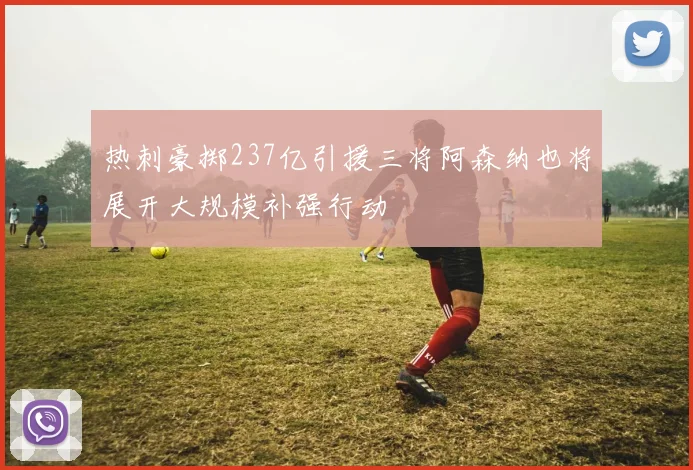 热刺豪掷237亿引援三将阿森纳也将展开大规模补强行动