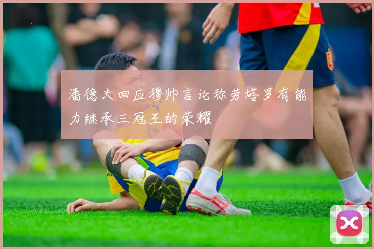 潘德夫回应穆帅言论称劳塔罗有能力继承三冠王的荣耀