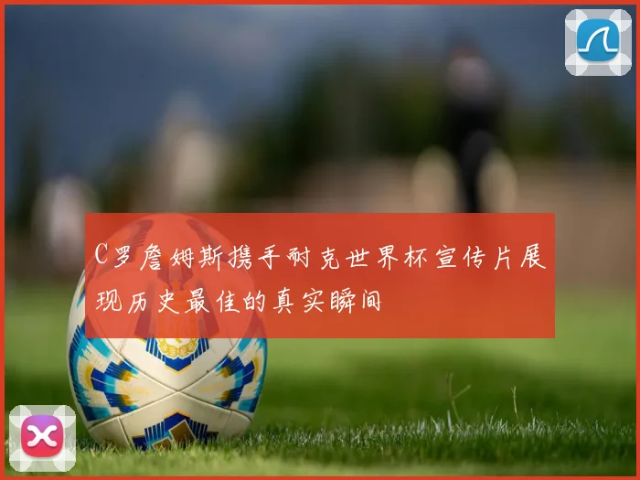 C罗詹姆斯携手耐克世界杯宣传片展现历史最佳的真实瞬间