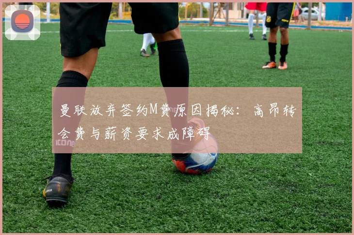 曼联放弃签约M费原因揭秘：高昂转会费与薪资要求成障碍