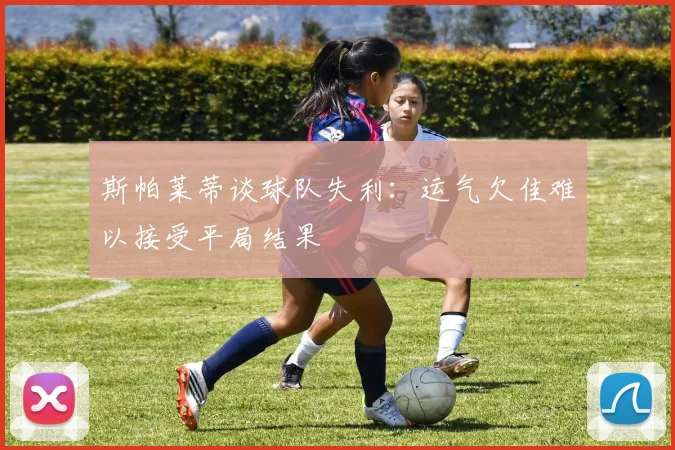 斯帕莱蒂谈球队失利：运气欠佳难以接受平局结果