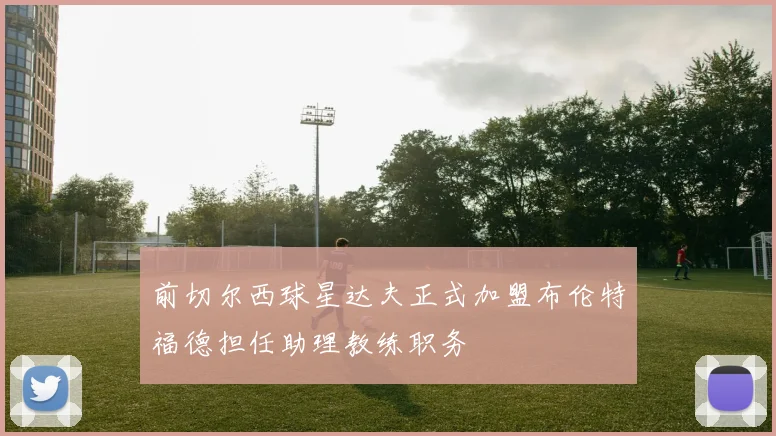 前切尔西球星达夫正式加盟布伦特福德担任助理教练职务
