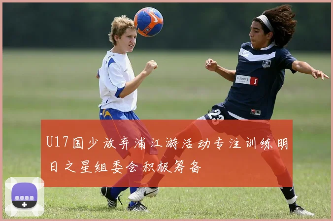 U17国少放弃浦江游活动专注训练明日之星组委会积极筹备