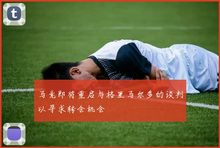 马竞即将重启与格里马尔多的谈判以寻求转会机会