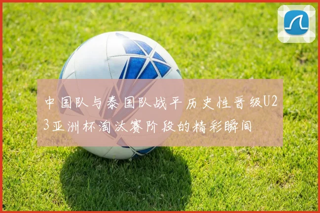 中国队与泰国队战平历史性晋级U23亚洲杯淘汰赛阶段的精彩瞬间