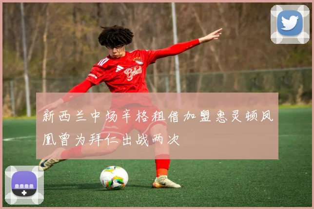 新西兰中场辛格租借加盟惠灵顿凤凰曾为拜仁出战两次