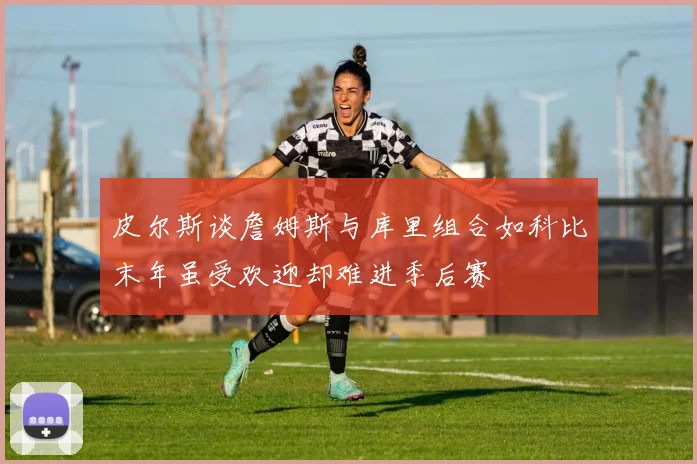 皮尔斯谈詹姆斯与库里组合如科比末年虽受欢迎却难进季后赛