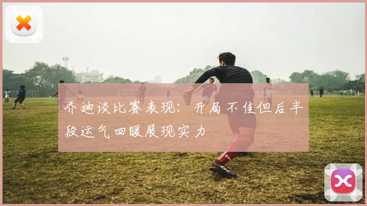 乔迪谈比赛表现：开局不佳但后半段运气回暖展现实力