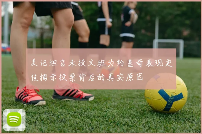 美记坦言未投文班为约基奇表现更佳揭示投票背后的真实原因