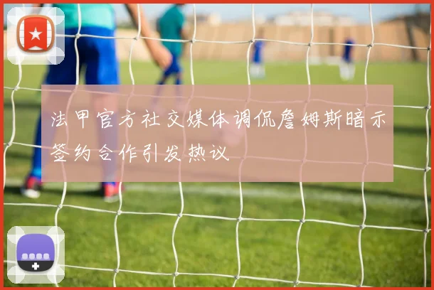 法甲官方社交媒体调侃詹姆斯暗示签约合作引发热议