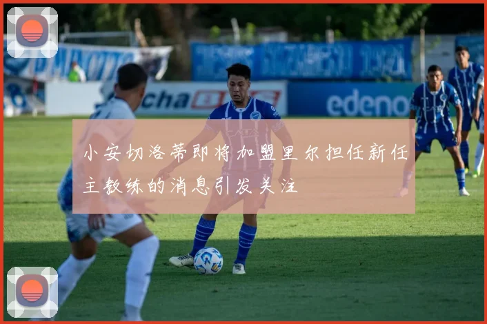 小安切洛蒂即将加盟里尔担任新任主教练的消息引发关注