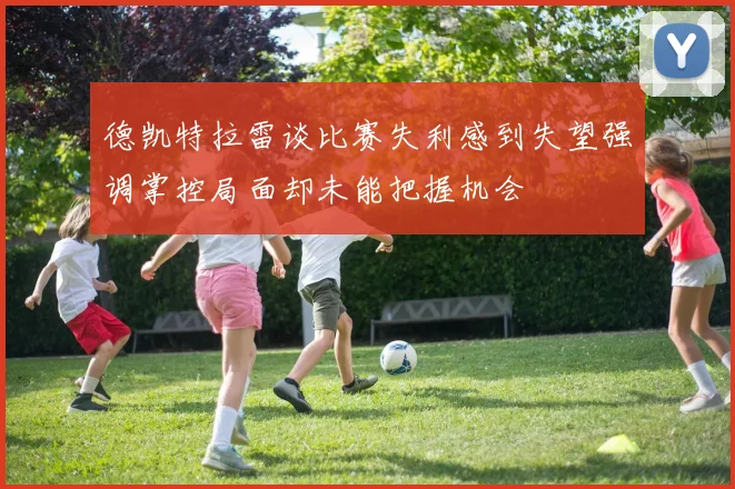 德凯特拉雷谈比赛失利感到失望强调掌控局面却未能把握机会