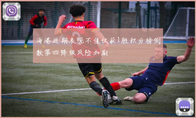 海港近期表现不佳仅获1胜积分榜倒数第四降级风险加剧