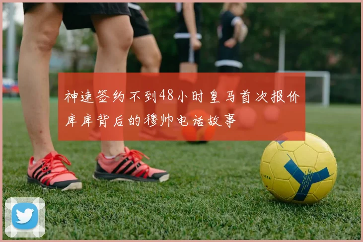 神速签约不到48小时皇马首次报价库库背后的穆帅电话故事
