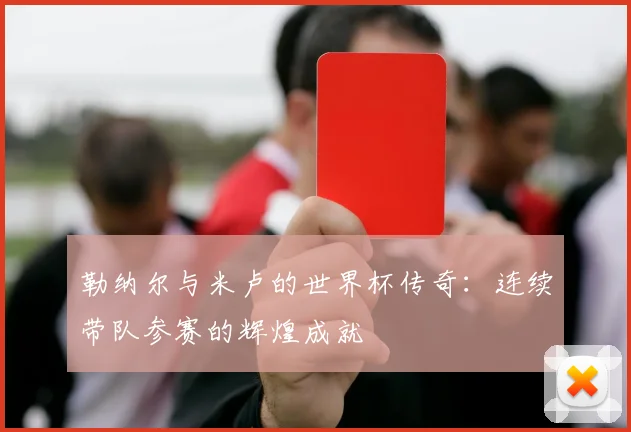 勒纳尔与米卢的世界杯传奇：连续带队参赛的辉煌成就