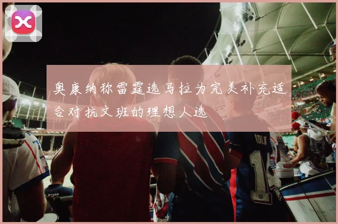 奥康纳称雷霆选马拉为完美补充适合对抗文班的理想人选