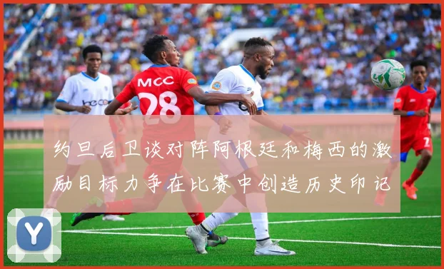 约旦后卫谈对阵阿根廷和梅西的激励目标力争在比赛中创造历史印记