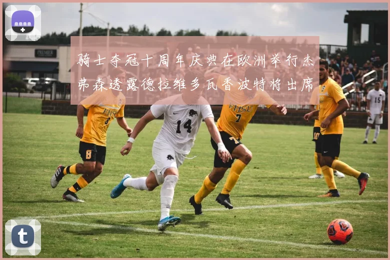 骑士夺冠十周年庆典在欧洲举行杰弗森透露德拉维多瓦香波特将出席